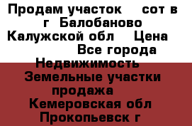 Продам участок 12 сот в г. Балобаново Калужской обл. › Цена ­ 850 000 - Все города Недвижимость » Земельные участки продажа   . Кемеровская обл.,Прокопьевск г.